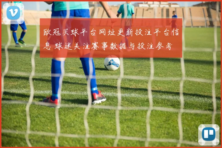 欧冠买球平台网址更新投注平台信息 球迷关注赛事数据与投注参考