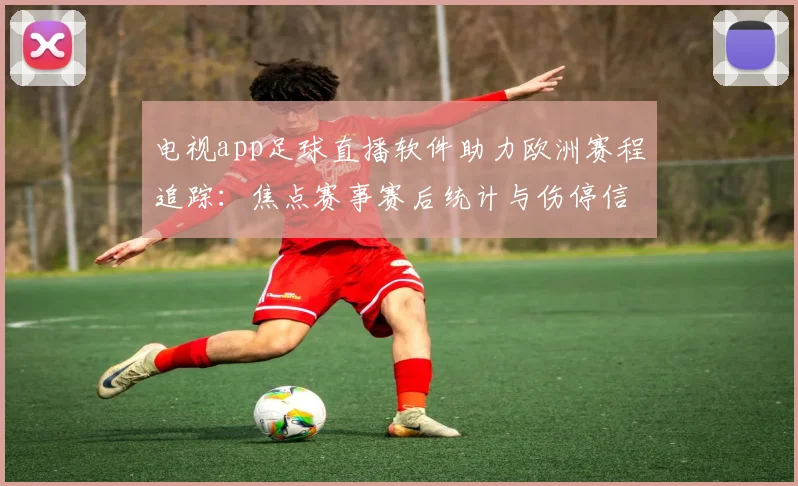 电视app足球直播软件助力欧洲赛程追踪：焦点赛事赛后统计与伤停信息汇总