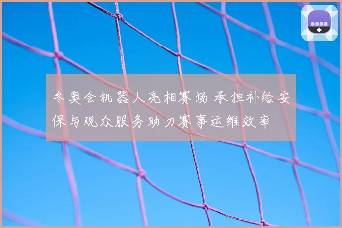 冬奥会机器人亮相赛场 承担补给安保与观众服务助力赛事运维效率
