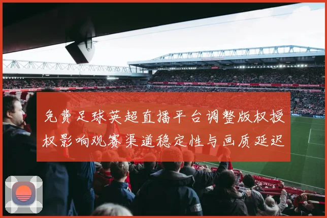 免费足球英超直播平台调整版权授权影响观赛渠道稳定性与画质延迟