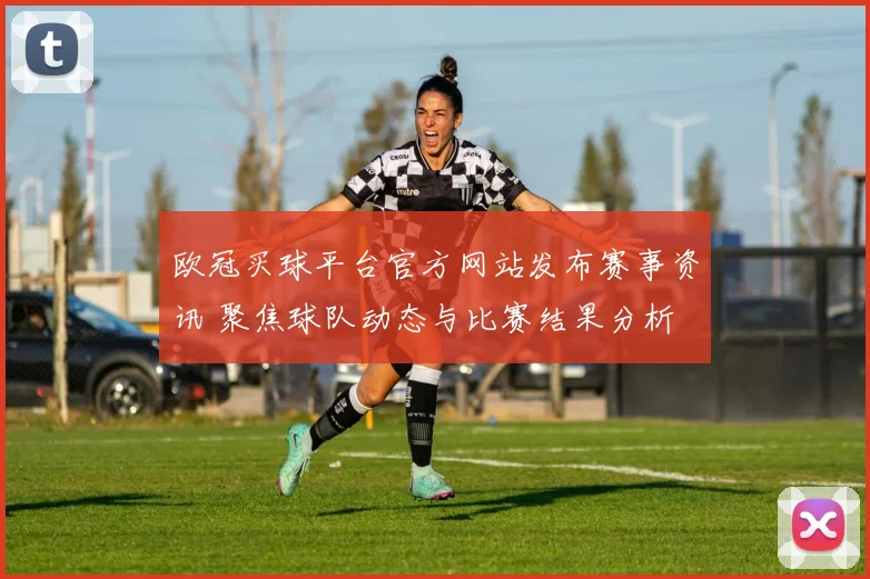 欧冠买球平台官方网站发布赛事资讯 聚焦球队动态与比赛结果分析
