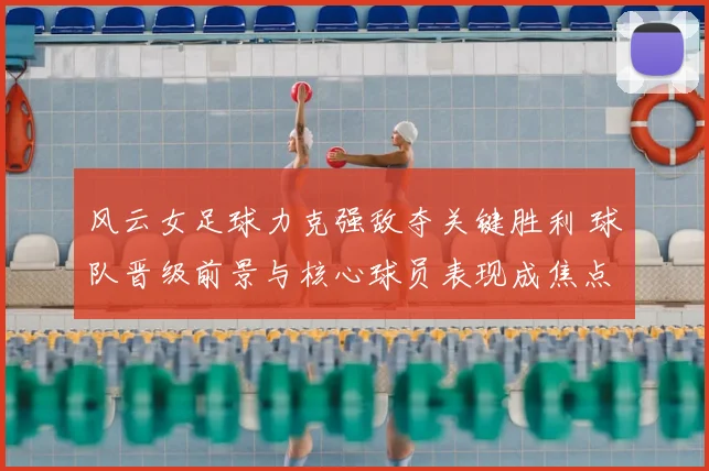 风云女足球力克强敌夺关键胜利 球队晋级前景与核心球员表现成焦点