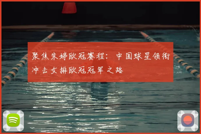 聚焦朱婷欧冠赛程：中国球星领衔冲击女排欧冠冠军之路