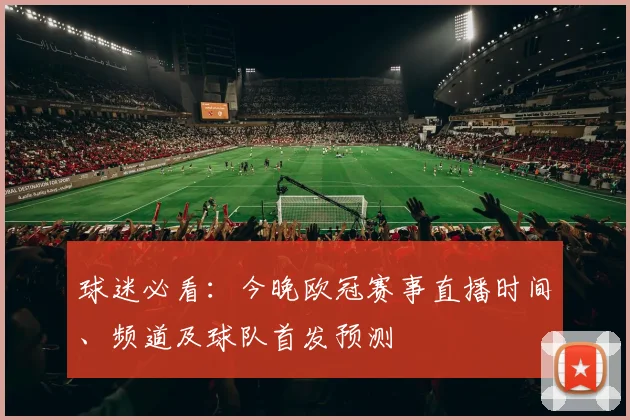 球迷必看：今晚欧冠赛事直播时间、频道及球队首发预测