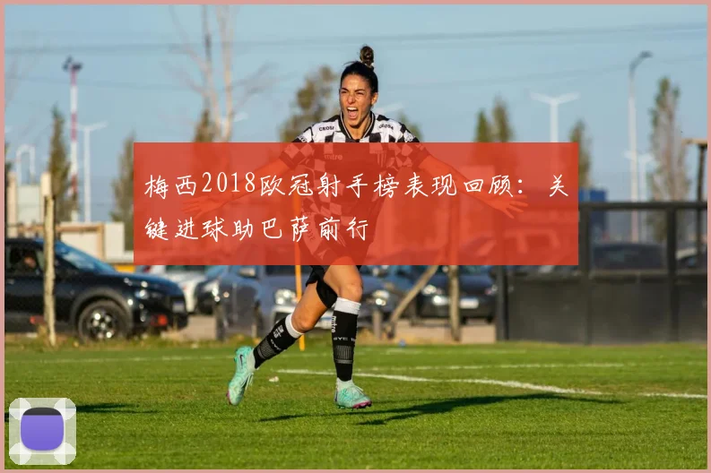 梅西2018欧冠射手榜表现回顾：关键进球助巴萨前行