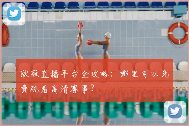 欧冠直播平台全攻略：哪里可以免费观看高清赛事？