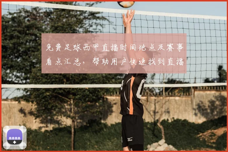 免费足球西甲直播时间地点及赛事看点汇总，帮助用户快速找到直播渠道