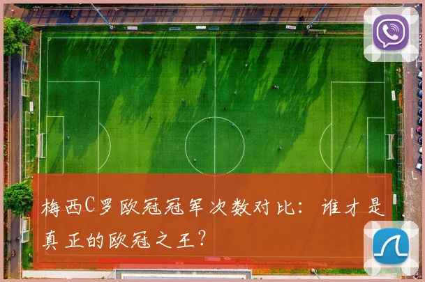 梅西C罗欧冠冠军次数对比：谁才是真正的欧冠之王？
