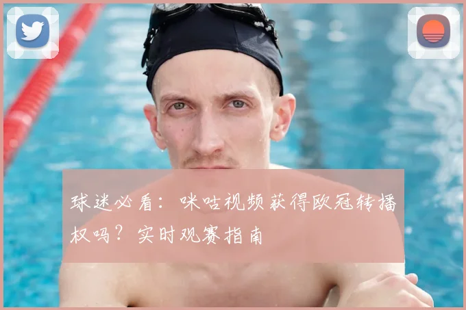 球迷必看：咪咕视频获得欧冠转播权吗？实时观赛指南