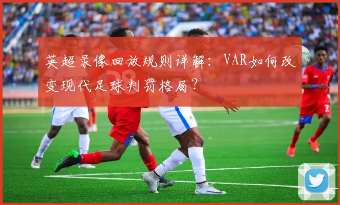 英超录像回放规则详解：VAR如何改变现代足球判罚格局？