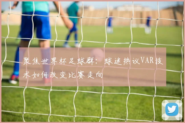 聚焦世界杯足球群：球迷热议VAR技术如何改变比赛走向