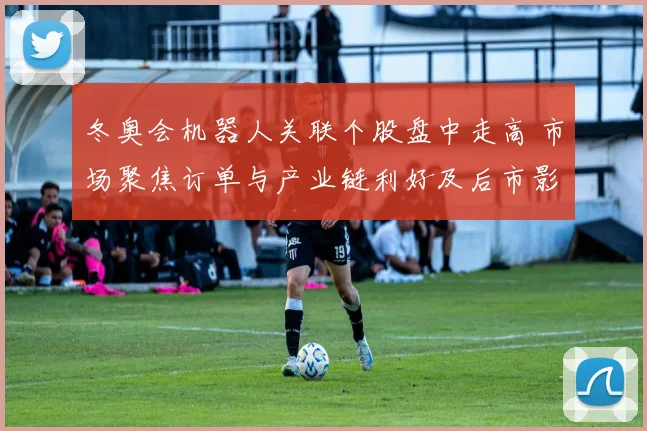 冬奥会机器人关联个股盘中走高 市场聚焦订单与产业链利好及后市影响