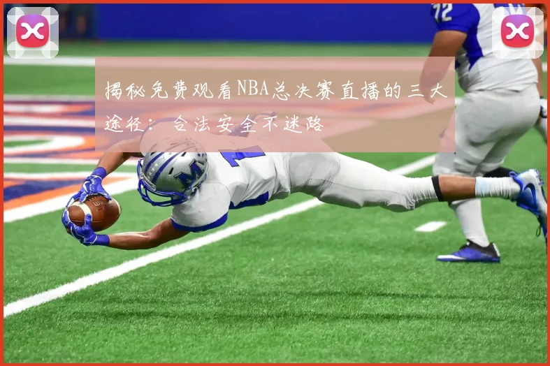 揭秘免费观看NBA总决赛直播的三大途径：合法安全不迷路